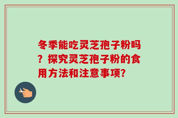 冬季能吃灵芝孢子粉吗？探究灵芝孢子粉的食用方法和注意事项？-第1张图片-卓越灵芝孢子粉