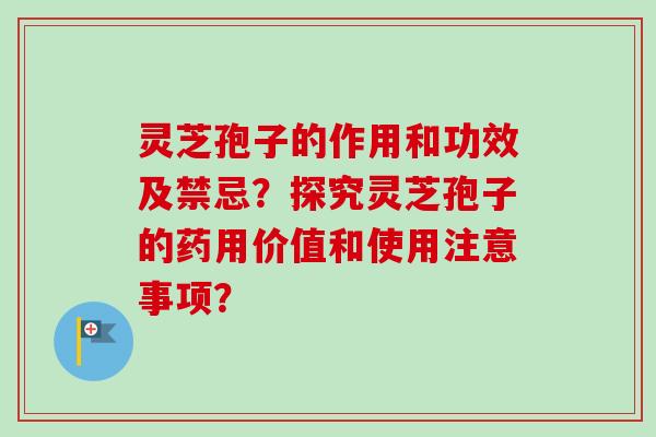 灵芝孢子的作用和功效及禁忌？探究灵芝孢子的药用价值和使用注意事项？-第1张图片-卓越灵芝孢子粉