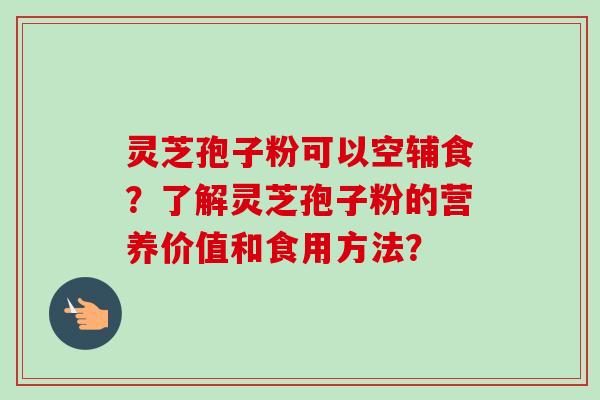 灵芝孢子粉可以空辅食?了解灵芝孢子粉的营养价值和食用方法?-第1张图片-卓越灵芝孢子粉 灵芝孢子粉可以空辅食?了解灵芝孢子粉的营养价值和食用方法?-第1张图片-卓越灵芝孢子粉