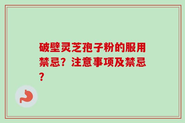 破壁灵芝孢子粉的服用禁忌？注意事项及禁忌？-第1张图片-卓越灵芝孢子粉