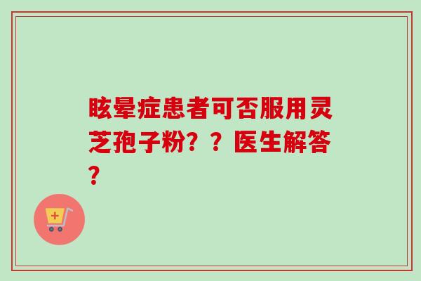 眩晕症患者可否服用灵芝孢子粉？？医生解答？-第1张图片-卓越灵芝孢子粉