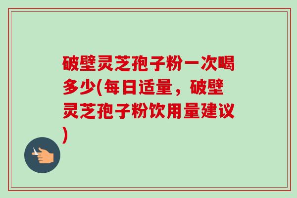 破壁灵芝孢子粉一次喝多少(每日适量,破壁灵芝孢子粉饮用量建议)-第1张图片-卓越灵芝孢子粉 破壁灵芝孢子粉一次喝多少(每日适量,破壁灵芝孢子粉饮用量建议)-第1张图片-卓越灵芝孢子粉