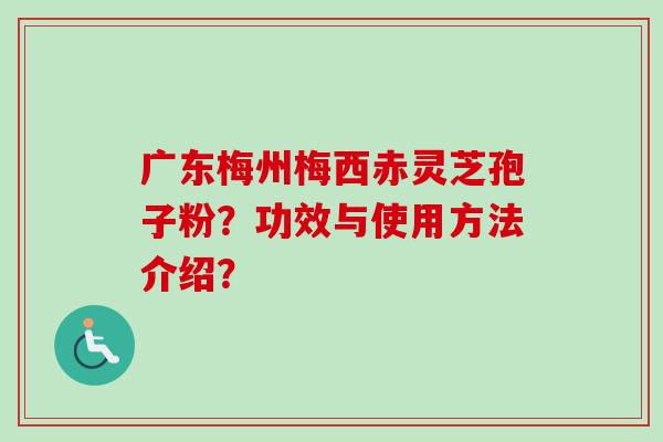 广东梅州梅西赤灵芝孢子粉？功效与使用方法介绍？-第1张图片-卓越灵芝孢子粉