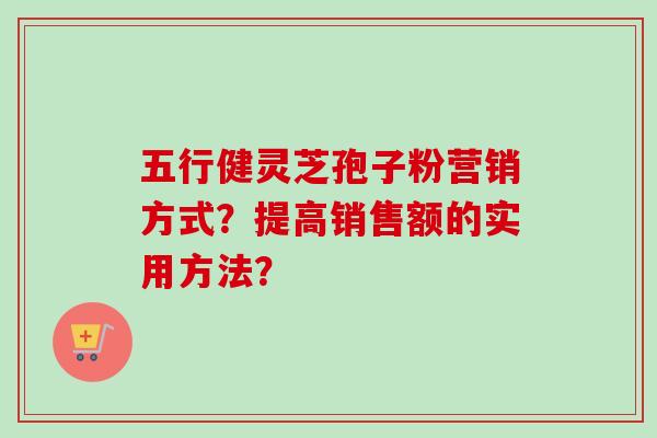 五行健灵芝孢子粉营销方式?提高销售额的实用方法?-第1张图片-卓越灵芝孢子粉 五行健灵芝孢子粉营销方式?提高销售额的实用方法?-第1张图片-卓越灵芝孢子粉