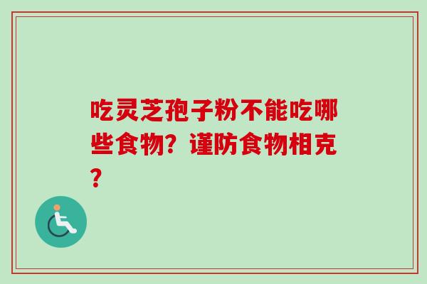 吃灵芝孢子粉不能吃哪些食物?谨防食物相克?-第1张图片-卓越灵芝孢子粉 吃灵芝孢子粉不能吃哪些食物?谨防食物相克?-第1张图片-卓越灵芝孢子粉
