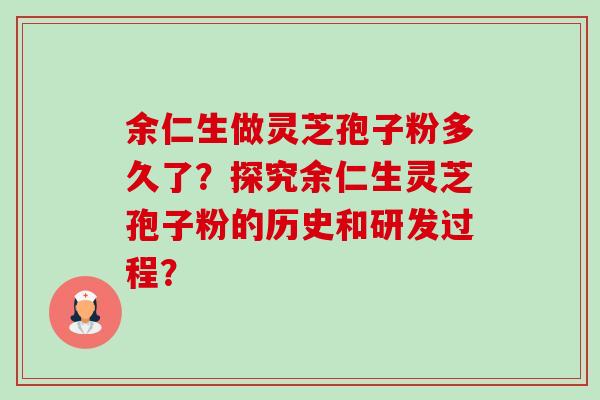 余仁生做灵芝孢子粉多久了？探究余仁生灵芝孢子粉的历史和研发过程？-第1张图片-卓越灵芝孢子粉