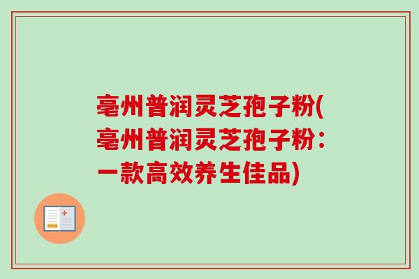 亳州普润灵芝孢子粉(亳州普润灵芝孢子粉:一款高效养生佳品)-第1张图片-卓越灵芝孢子粉 亳州普润灵芝孢子粉(亳州普润灵芝孢子粉:一款高效养生佳品)-第1张图片-卓越灵芝孢子粉