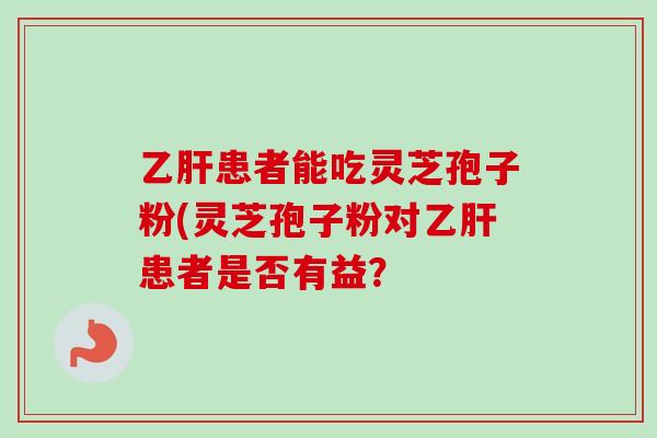 乙肝患者能吃灵芝孢子粉(灵芝孢子粉对乙肝患者是否有益?-第1张图片-卓越灵芝孢子粉 乙肝患者能吃灵芝孢子粉(灵芝孢子粉对乙肝患者是否有益?-第1张图片-卓越灵芝孢子粉