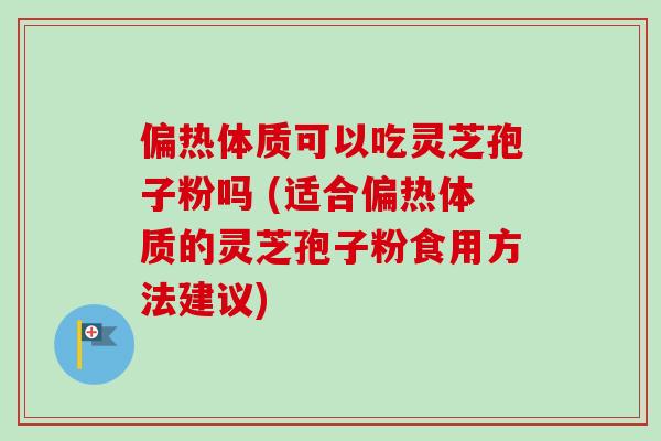 偏热体质可以吃灵芝孢子粉吗 (适合偏热体质的灵芝孢子粉食用方法建议)-第1张图片-卓越灵芝孢子粉