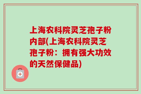 上海农科院灵芝孢子粉内部(上海农科院灵芝孢子粉：拥有强大功效的天然保健品)-第1张图片-卓越灵芝孢子粉