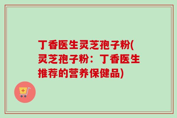丁香医生灵芝孢子粉(灵芝孢子粉:丁香医生推荐的营养保健品)-第1张图片-卓越灵芝孢子粉 丁香医生灵芝孢子粉(灵芝孢子粉:丁香医生推荐的营养保健品)-第1张图片-卓越灵芝孢子粉