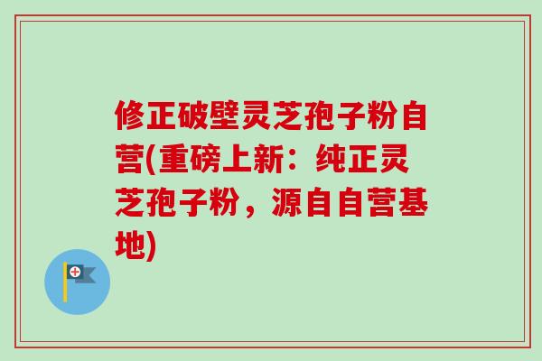 修正破壁灵芝孢子粉自营(重磅上新:纯正灵芝孢子粉,源自自营基地)-第1张图片-卓越灵芝孢子粉 修正破壁灵芝孢子粉自营(重磅上新:纯正灵芝孢子粉,源自自营基地)-第1张图片-卓越灵芝孢子粉