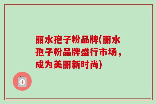 丽水孢子粉品牌(丽水孢子粉品牌盛行市场,成为美丽新时尚)-第1张图片-卓越灵芝孢子粉 丽水孢子粉品牌(丽水孢子粉品牌盛行市场,成为美丽新时尚)-第1张图片-卓越灵芝孢子粉