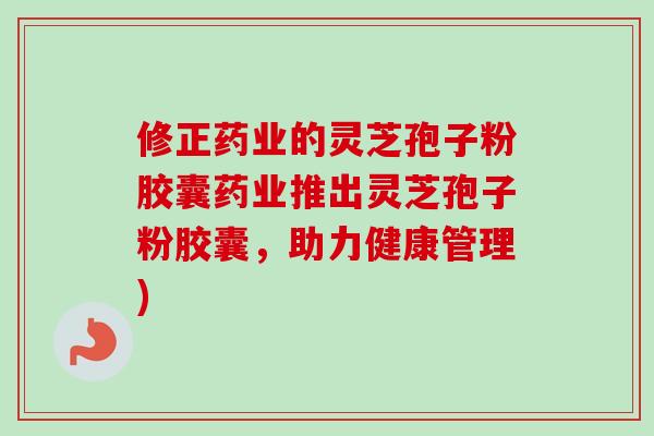 修正药业的灵芝孢子粉胶囊药业推出灵芝孢子粉胶囊，助力健康管理)-第1张图片-卓越灵芝孢子粉
