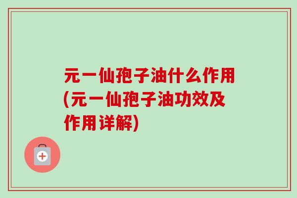 元一仙孢子油什么作用(元一仙孢子油功效及作用详解)-第1张图片-卓越灵芝孢子粉 元一仙孢子油什么作用(元一仙孢子油功效及作用详解)-第1张图片-卓越灵芝孢子粉