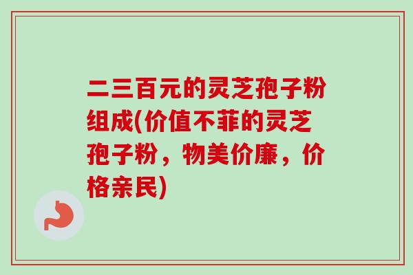 二三百元的灵芝孢子粉组成(价值不菲的灵芝孢子粉,物美价廉,价格亲民)-第1张图片-卓越灵芝孢子粉 二三百元的灵芝孢子粉组成(价值不菲的灵芝孢子粉,物美价廉,价格亲民)-第1张图片-卓越灵芝孢子粉