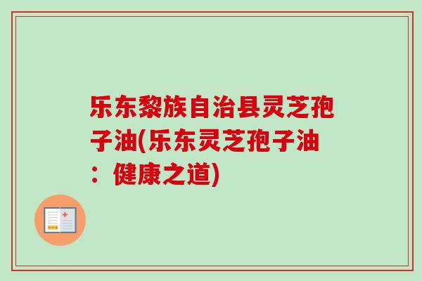 乐东黎族自治县灵芝孢子油(乐东灵芝孢子油:健康之道)-第1张图片-卓越灵芝孢子粉 乐东黎族自治县灵芝孢子油(乐东灵芝孢子油:健康之道)-第1张图片-卓越灵芝孢子粉