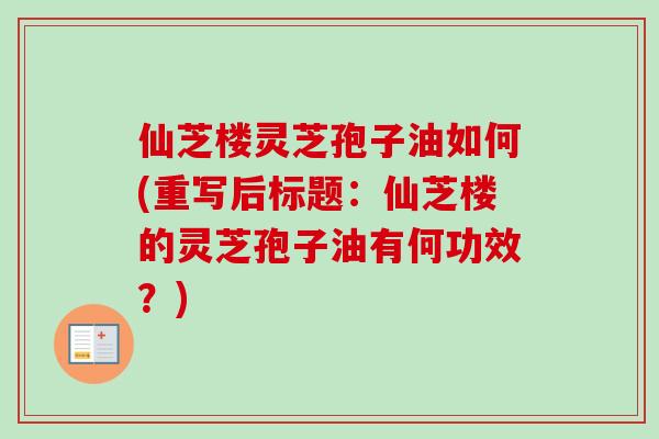 仙芝楼灵芝孢子油如何(重写后标题：仙芝楼的灵芝孢子油有何功效？)-第1张图片-卓越灵芝孢子粉