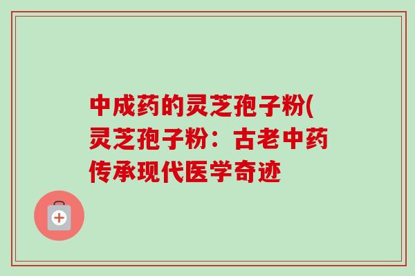 中成药的灵芝孢子粉(灵芝孢子粉:古老中药传承现代医学奇迹-第1张图片-卓越灵芝孢子粉 中成药的灵芝孢子粉(灵芝孢子粉:古老中药传承现代医学奇迹-第1张图片-卓越灵芝孢子粉