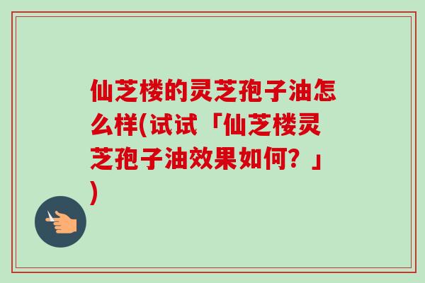 仙芝楼的灵芝孢子油怎么样(试试「仙芝楼灵芝孢子油效果如何?」)-第1张图片-卓越灵芝孢子粉 仙芝楼的灵芝孢子油怎么样(试试「仙芝楼灵芝孢子油效果如何?」)-第1张图片-卓越灵芝孢子粉