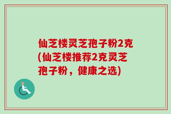 仙芝楼灵芝孢子粉2克(仙芝楼推荐2克灵芝孢子粉，健康之选)-第1张图片-卓越灵芝孢子粉