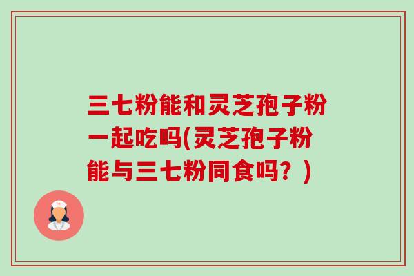 三七粉能和灵芝孢子粉一起吃吗(灵芝孢子粉能与三七粉同食吗?)-第1张图片-卓越灵芝孢子粉 三七粉能和灵芝孢子粉一起吃吗(灵芝孢子粉能与三七粉同食吗?)-第1张图片-卓越灵芝孢子粉