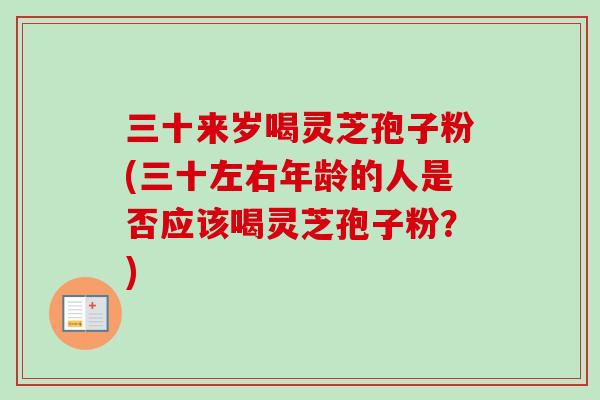 三十来岁喝灵芝孢子粉(三十左右年龄的人是否应该喝灵芝孢子粉?)-第1张图片-卓越灵芝孢子粉 三十来岁喝灵芝孢子粉(三十左右年龄的人是否应该喝灵芝孢子粉?)-第1张图片-卓越灵芝孢子粉