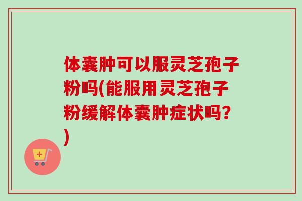 体囊肿可以服灵芝孢子粉吗(能服用灵芝孢子粉缓解体囊肿症状吗?)-第1张图片-卓越灵芝孢子粉 体囊肿可以服灵芝孢子粉吗(能服用灵芝孢子粉缓解体囊肿症状吗?)-第1张图片-卓越灵芝孢子粉
