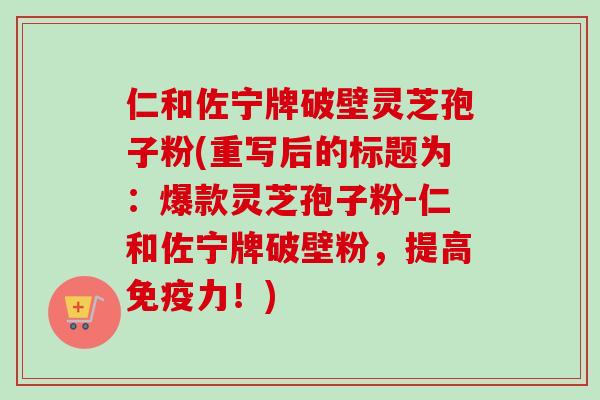 仁和佐宁牌破壁灵芝孢子粉(重写后的标题为:爆款灵芝孢子粉-仁和佐宁牌破壁粉,提高免疫力!)-第1张图片-卓越灵芝孢子粉 仁和佐宁牌破壁灵芝孢子粉(重写后的标题为:爆款灵芝孢子粉-仁和佐宁牌破壁粉,提高免疫力!)-第1张图片-卓越灵芝孢子粉
