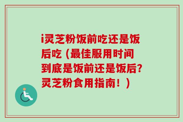 i灵芝粉饭前吃还是饭后吃 (最佳服用时间到底是饭前还是饭后?灵芝粉食用指南!)-第1张图片-卓越灵芝孢子粉 i灵芝粉饭前吃还是饭后吃 (最佳服用时间到底是饭前还是饭后?灵芝粉食用指南!)-第1张图片-卓越灵芝孢子粉