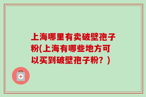 上海哪里有卖破壁孢子粉(上海有哪些地方可以买到破壁孢子粉?)-第1张图片-卓越灵芝孢子粉 上海哪里有卖破壁孢子粉(上海有哪些地方可以买到破壁孢子粉?)-第1张图片-卓越灵芝孢子粉