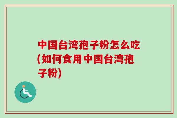 中国台湾孢子粉怎么吃(如何食用中国台湾孢子粉)-第1张图片-卓越灵芝孢子粉