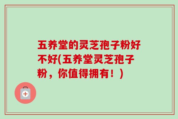 五养堂的灵芝孢子粉好不好(五养堂灵芝孢子粉，你值得拥有！)-第1张图片-卓越灵芝孢子粉