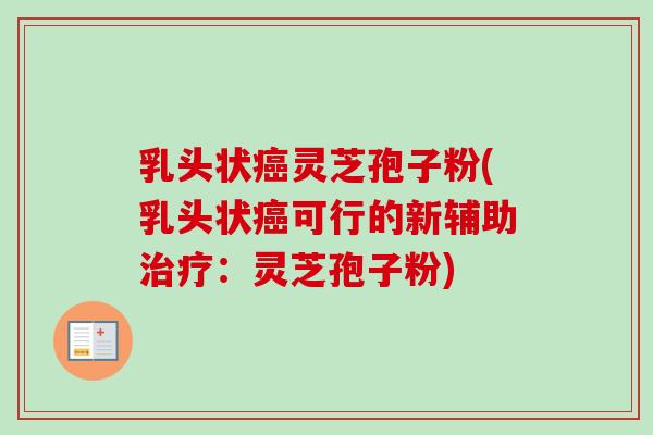 乳头状癌灵芝孢子粉(乳头状癌可行的新辅助治疗：灵芝孢子粉)-第1张图片-卓越灵芝孢子粉