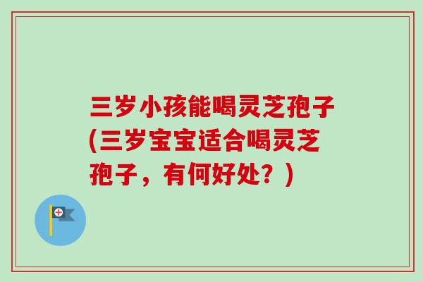 三岁小孩能喝灵芝孢子(三岁宝宝适合喝灵芝孢子,有何好处?)-第1张图片-卓越灵芝孢子粉 三岁小孩能喝灵芝孢子(三岁宝宝适合喝灵芝孢子,有何好处?)-第1张图片-卓越灵芝孢子粉