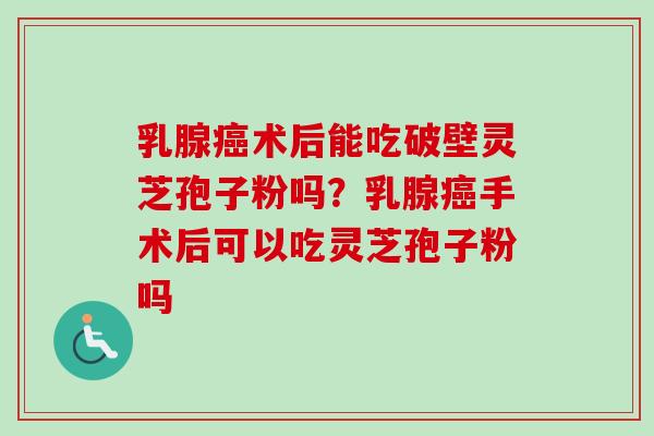 乳腺癌术后能吃破壁灵芝孢子粉吗?乳腺癌手术后可以吃灵芝孢子粉吗-第1张图片-卓越灵芝孢子粉 乳腺癌术后能吃破壁灵芝孢子粉吗?乳腺癌手术后可以吃灵芝孢子粉吗-第1张图片-卓越灵芝孢子粉