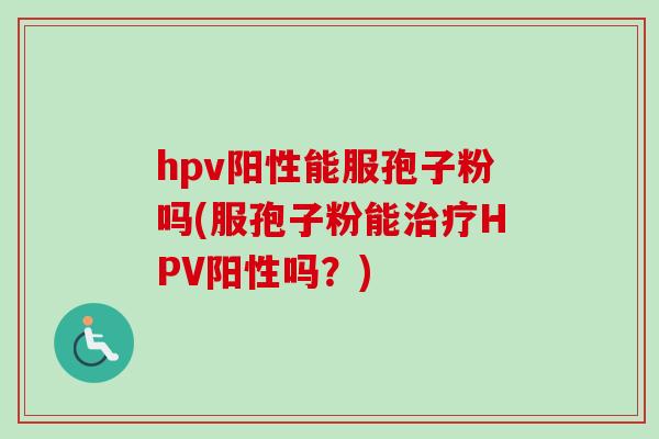 hpv阳性能服孢子粉吗(服孢子粉能治疗HPV阳性吗?)-第1张图片-卓越灵芝孢子粉 hpv阳性能服孢子粉吗(服孢子粉能治疗HPV阳性吗?)-第1张图片-卓越灵芝孢子粉