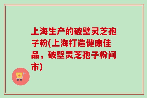 上海生产的破壁灵芝孢子粉(上海打造健康佳品，破壁灵芝孢子粉问市)-第1张图片-卓越灵芝孢子粉