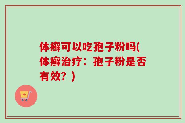 体癣可以吃孢子粉吗(体癣治疗:孢子粉是否有效?)-第1张图片-卓越灵芝孢子粉 体癣可以吃孢子粉吗(体癣治疗:孢子粉是否有效?)-第1张图片-卓越灵芝孢子粉