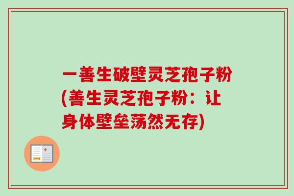 一善生破壁灵芝孢子粉(善生灵芝孢子粉:让身体壁垒荡然无存)-第1张图片-卓越灵芝孢子粉 一善生破壁灵芝孢子粉(善生灵芝孢子粉:让身体壁垒荡然无存)-第1张图片-卓越灵芝孢子粉