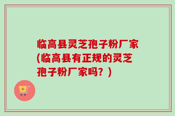 临高县灵芝孢子粉厂家(临高县有正规的灵芝孢子粉厂家吗？)-第1张图片-卓越灵芝孢子粉