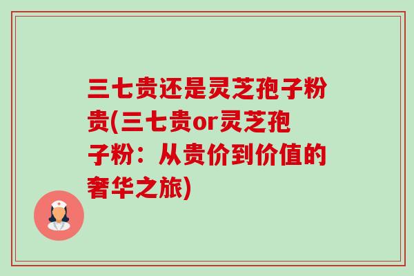 三七贵还是灵芝孢子粉贵(三七贵or灵芝孢子粉:从贵价到价值的奢华之旅)-第1张图片-卓越灵芝孢子粉 三七贵还是灵芝孢子粉贵(三七贵or灵芝孢子粉:从贵价到价值的奢华之旅)-第1张图片-卓越灵芝孢子粉