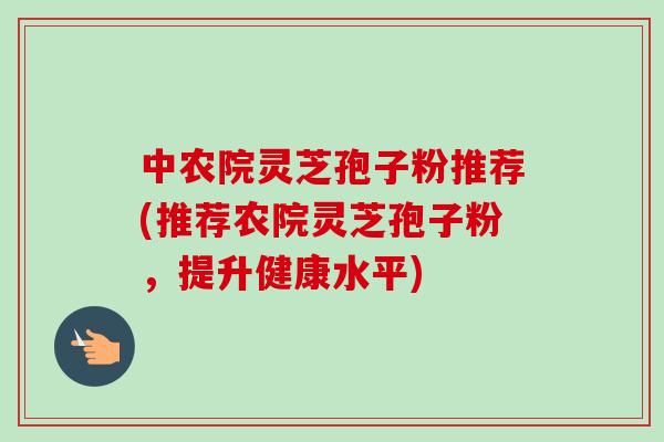 中农院灵芝孢子粉推荐(推荐农院灵芝孢子粉，提升健康水平)-第1张图片-卓越灵芝孢子粉