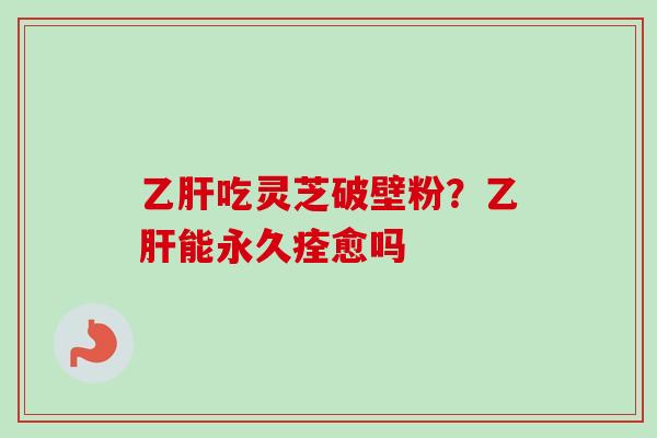 乙肝吃灵芝破壁粉?乙肝能永久痊愈吗-第1张图片-卓越灵芝孢子粉 乙肝吃灵芝破壁粉?乙肝能永久痊愈吗-第1张图片-卓越灵芝孢子粉