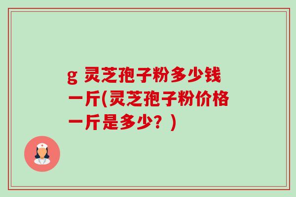 g 灵芝孢子粉多少钱一斤(灵芝孢子粉价格一斤是多少？)-第1张图片-卓越灵芝孢子粉