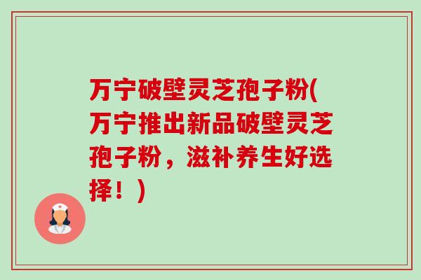 万宁破壁灵芝孢子粉(万宁推出新品破壁灵芝孢子粉,滋补养生好选择!)-第1张图片-卓越灵芝孢子粉 万宁破壁灵芝孢子粉(万宁推出新品破壁灵芝孢子粉,滋补养生好选择!)-第1张图片-卓越灵芝孢子粉