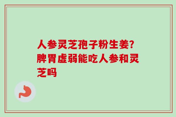 人参灵芝孢子粉生姜？脾胃虚弱能吃人参和灵芝吗-第1张图片-卓越灵芝孢子粉