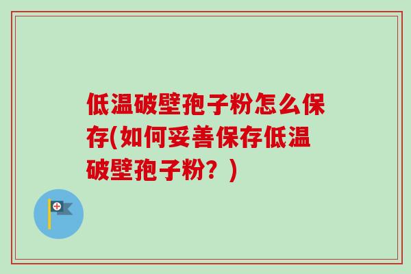低温破壁孢子粉怎么保存(如何妥善保存低温破壁孢子粉?)-第1张图片-卓越灵芝孢子粉 低温破壁孢子粉怎么保存(如何妥善保存低温破壁孢子粉?)-第1张图片-卓越灵芝孢子粉