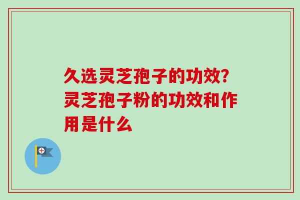 久选灵芝孢子的功效？灵芝孢子粉的功效和作用是什么-第1张图片-卓越灵芝孢子粉