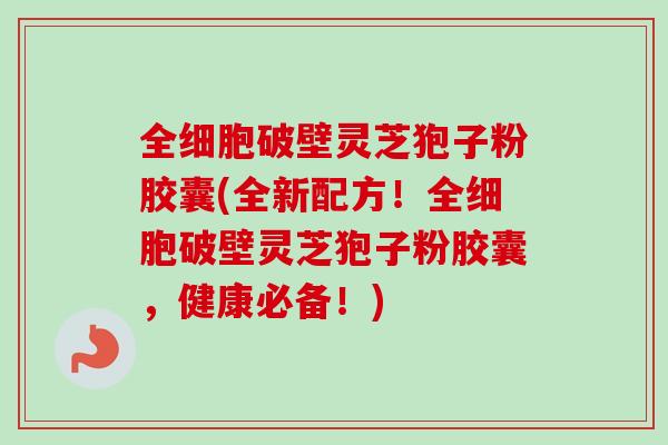 全细胞破壁灵芝狍子粉胶囊(全新配方!全细胞破壁灵芝狍子粉胶囊,健康必备!)-第1张图片-卓越灵芝孢子粉 全细胞破壁灵芝狍子粉胶囊(全新配方!全细胞破壁灵芝狍子粉胶囊,健康必备!)-第1张图片-卓越灵芝孢子粉